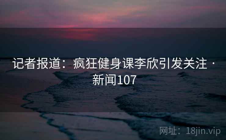记者报道：疯狂健身课李欣引发关注 · 新闻107