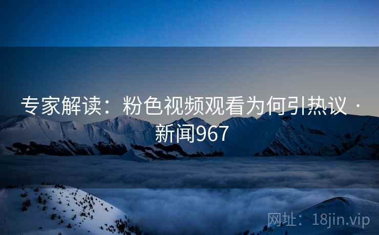 专家解读：粉色视频观看为何引热议 · 新闻967