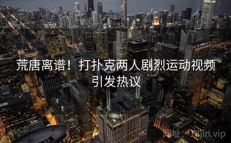 荒唐离谱！打扑克两人剧烈运动视频引发热议