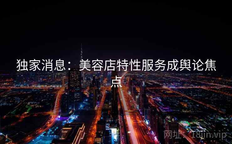 独家消息：美容店特性服务成舆论焦点