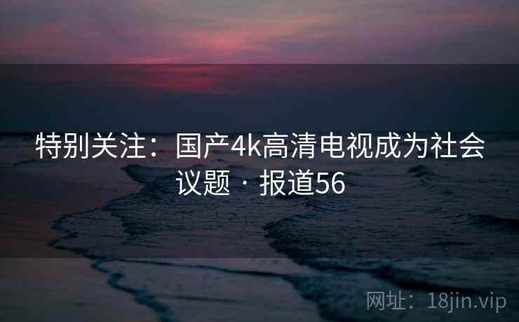 特别关注：国产4k高清电视成为社会议题 · 报道56