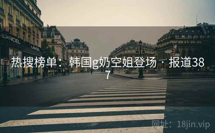 热搜榜单：韩国g奶空姐登场 · 报道387