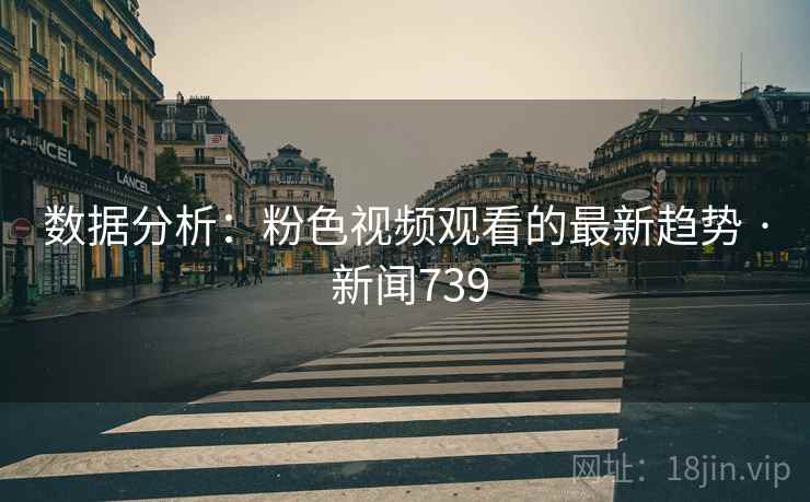 数据分析：粉色视频观看的最新趋势 · 新闻739