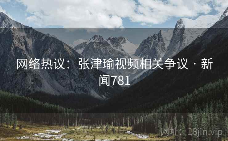 网络热议：张津瑜视频相关争议 · 新闻781