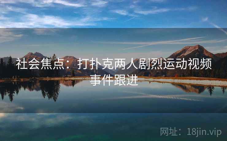 社会焦点：打扑克两人剧烈运动视频事件跟进