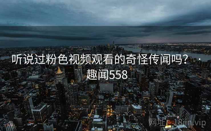 听说过粉色视频观看的奇怪传闻吗？ · 趣闻558