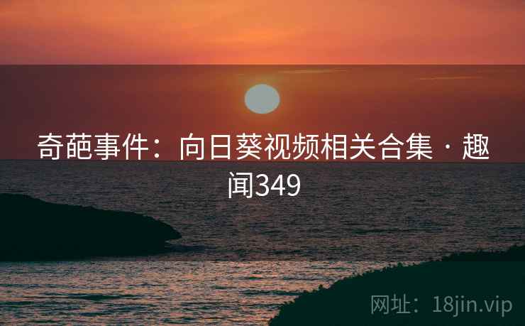 奇葩事件：向日葵视频相关合集 · 趣闻349