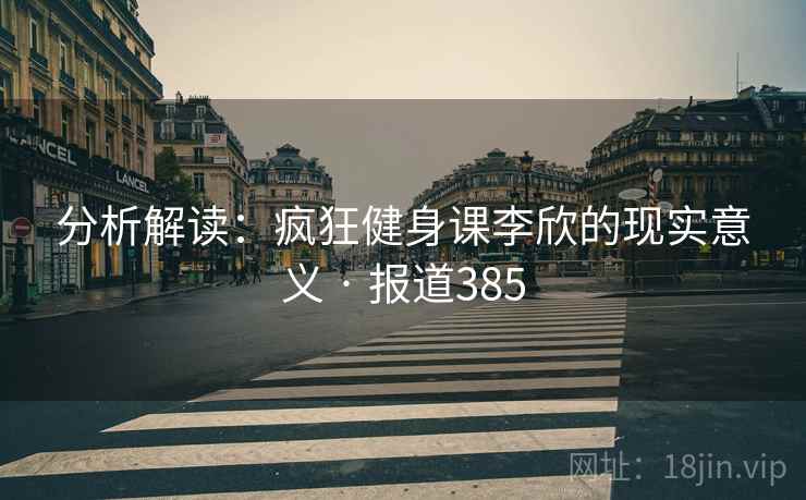 分析解读：疯狂健身课李欣的现实意义 · 报道385