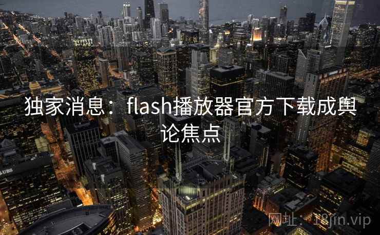 独家消息：flash播放器官方下载成舆论焦点