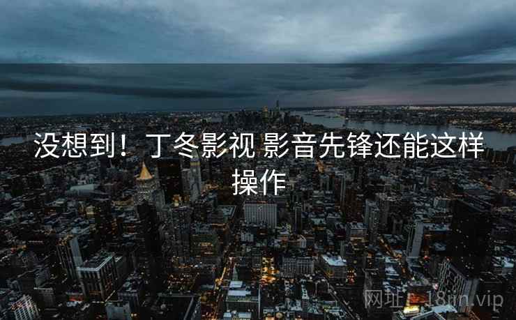 没想到！丁冬影视 影音先锋还能这样操作