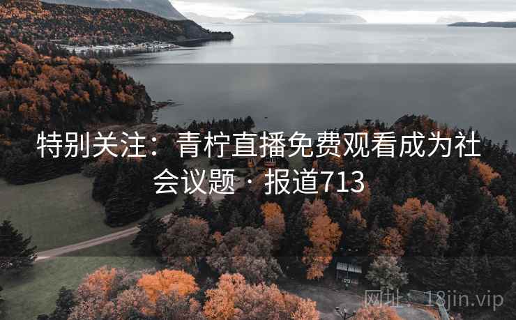 特别关注：青柠直播免费观看成为社会议题 · 报道713