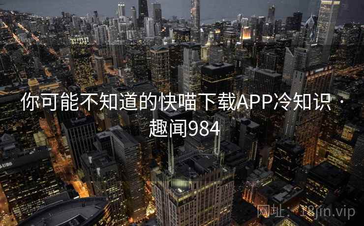 你可能不知道的快喵下载APP冷知识 · 趣闻984