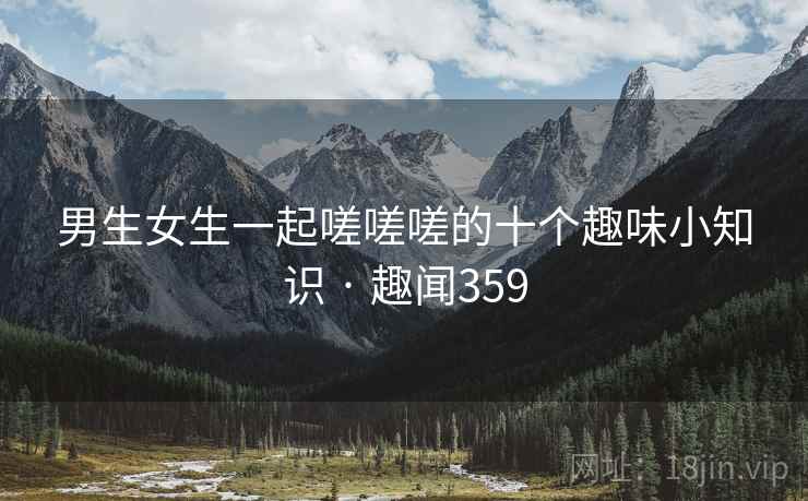 男生女生一起嗟嗟嗟的十个趣味小知识 · 趣闻359