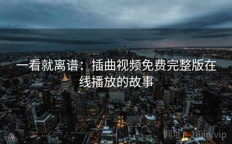 一看就离谱:插曲视频免费完整版在线播放的故事