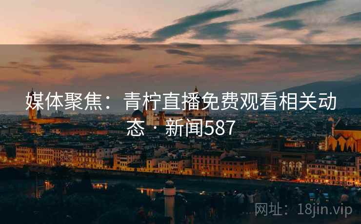 媒体聚焦:青柠直播免费观看相关动态 · 新闻587