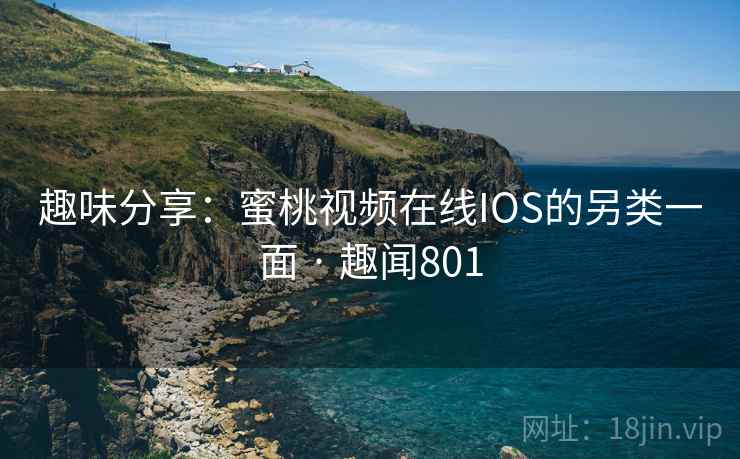 趣味分享:蜜桃视频在线IOS的另类一面 · 趣闻801
