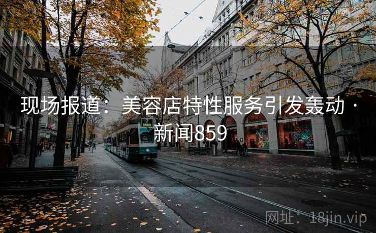 现场报道:美容店特性服务引发轰动 · 新闻859