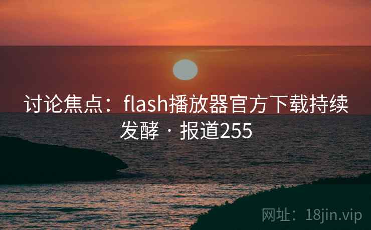 讨论焦点:flash播放器官方下载持续发酵 · 报道255