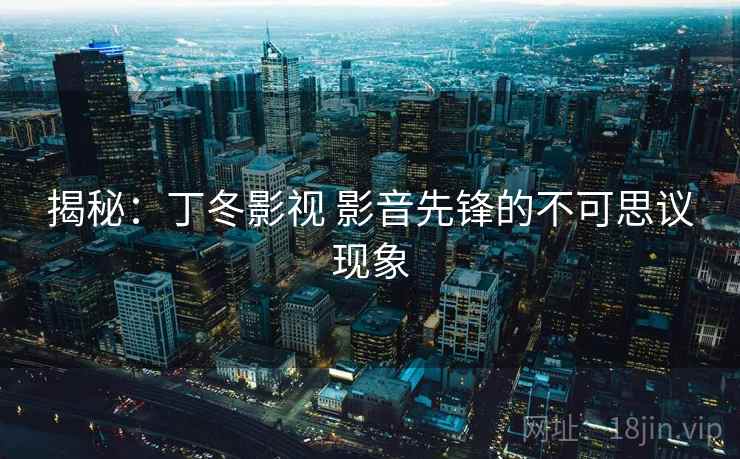 揭秘:丁冬影视 影音先锋的不可思议现象