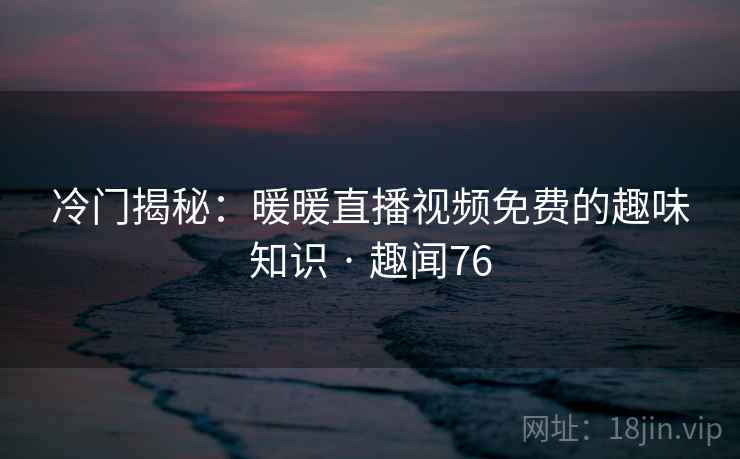 冷门揭秘:暖暖直播视频免费的趣味知识 · 趣闻76