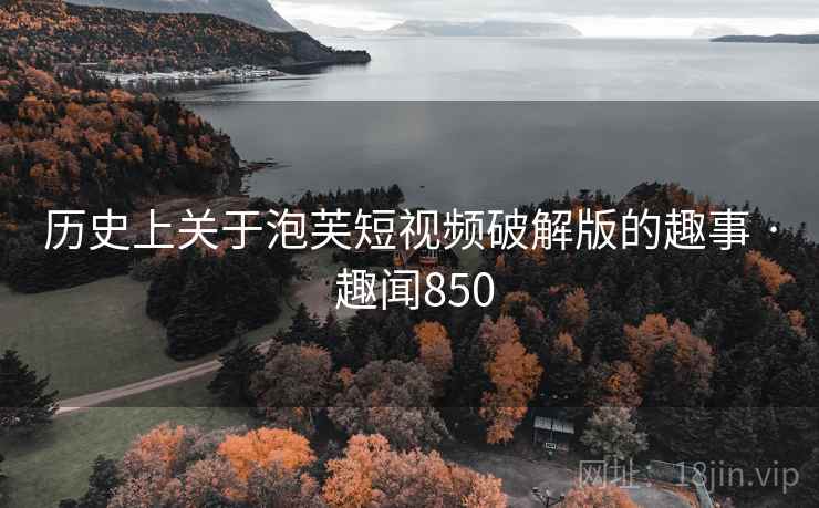 历史上关于泡芙短视频破解版的趣事 · 趣闻850