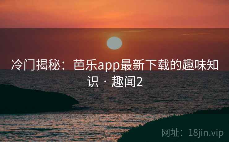 冷门揭秘：芭乐app最新下载的趣味知识 · 趣闻2