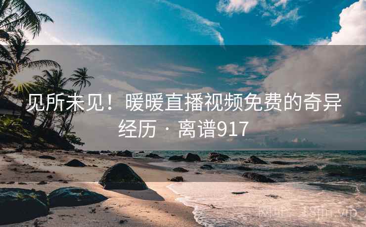 见所未见！暖暖直播视频免费的奇异经历 · 离谱917