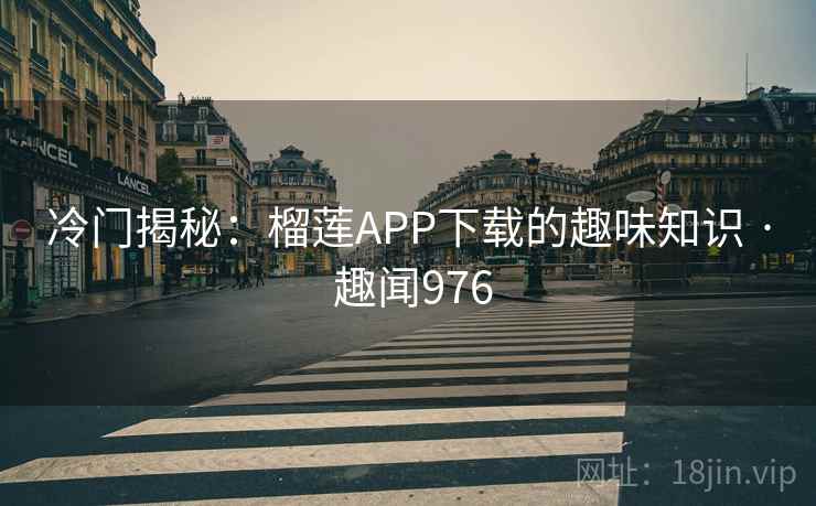 冷门揭秘：榴莲APP下载的趣味知识 · 趣闻976