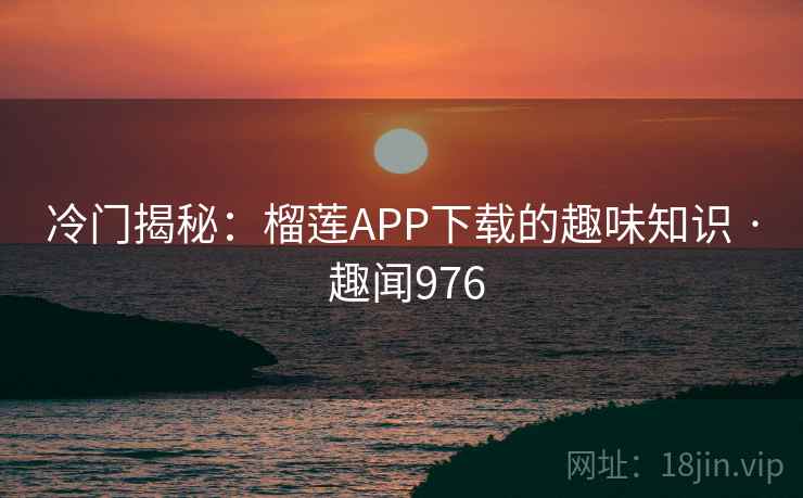 冷门揭秘:榴莲APP下载的趣味知识 · 趣闻976