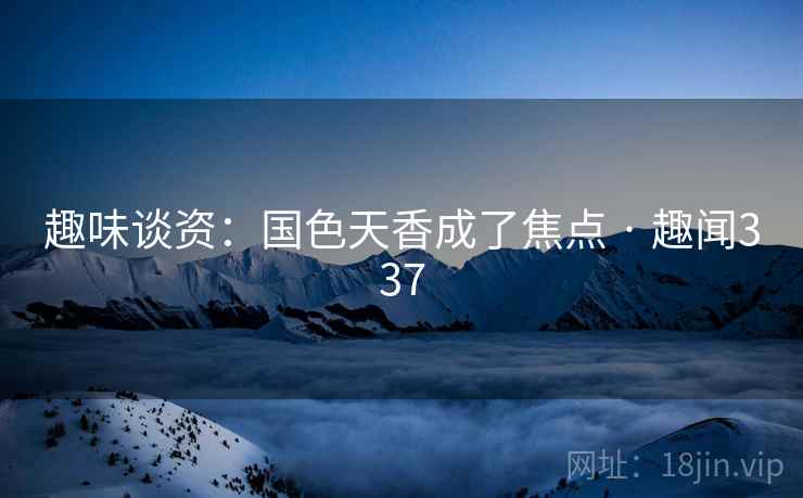趣味谈资：国色天香成了焦点 · 趣闻337