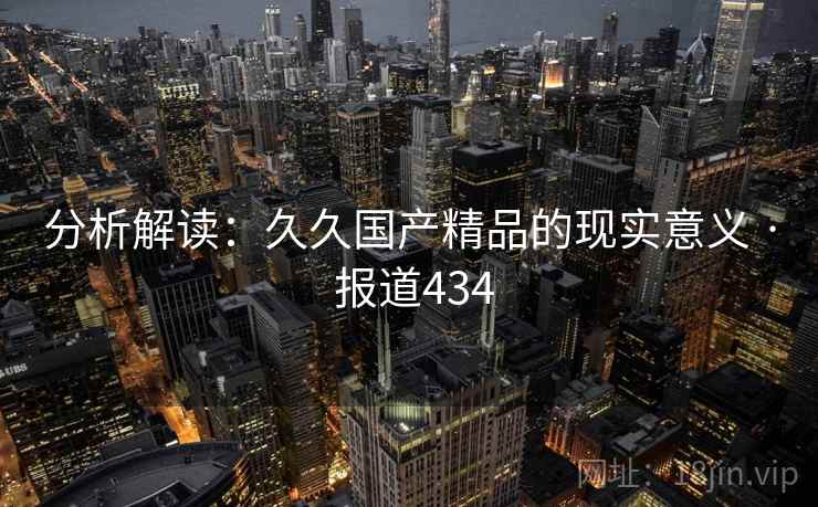 分析解读:久久国产精品的现实意义 · 报道434