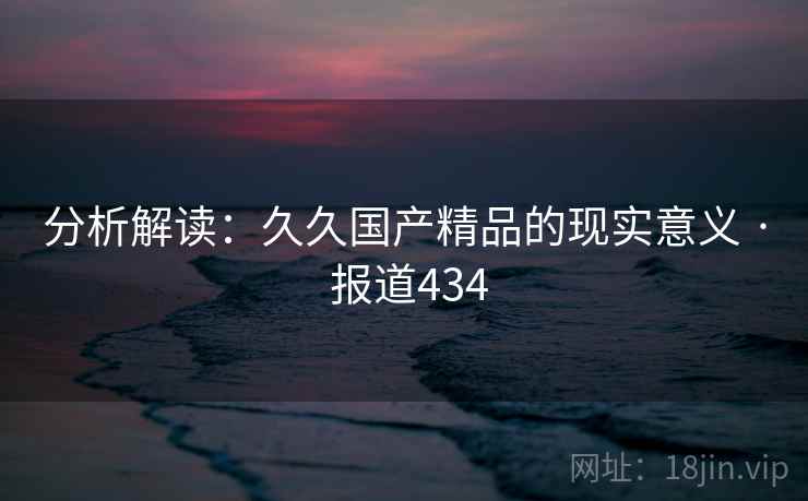 分析解读:久久国产精品的现实意义 · 报道434