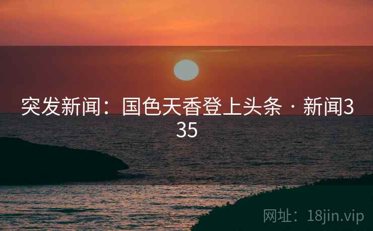 突发新闻：国色天香登上头条 · 新闻335