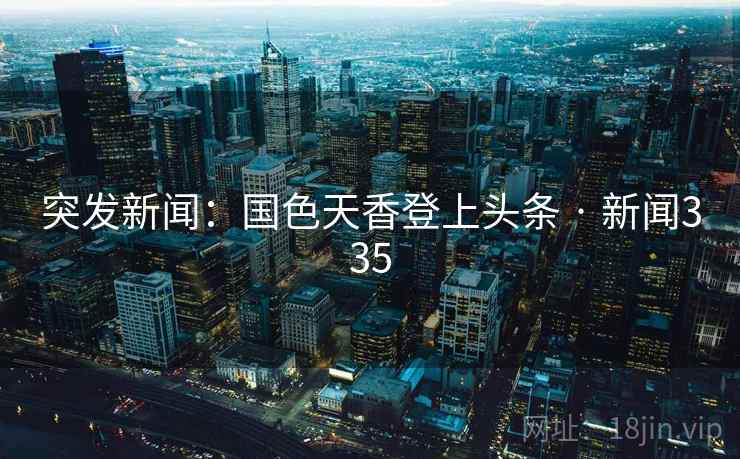 突发新闻:国色天香登上头条 · 新闻335