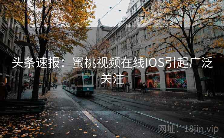 头条速报：蜜桃视频在线IOS引起广泛关注