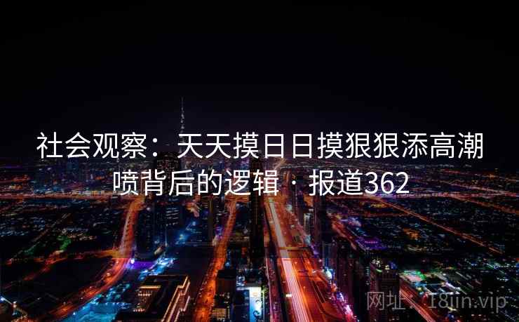 社会观察:天天摸日日摸狠狠添高潮喷背后的逻辑 · 报道362