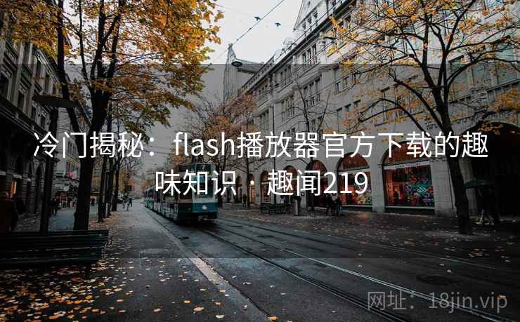 冷门揭秘：flash播放器官方下载的趣味知识 · 趣闻219