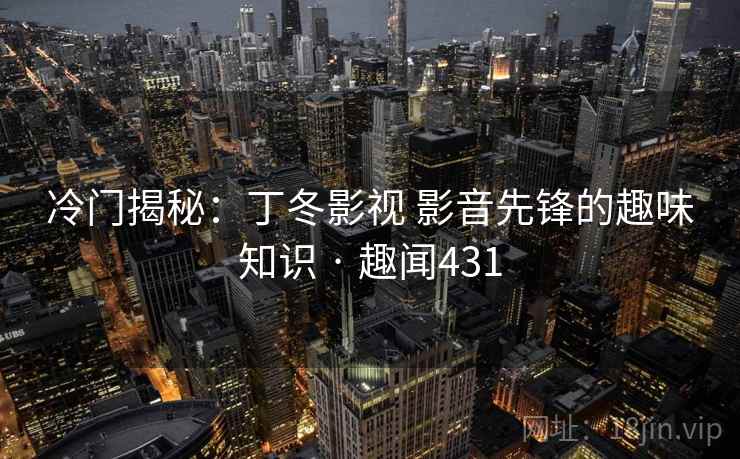 冷门揭秘:丁冬影视 影音先锋的趣味知识 · 趣闻431