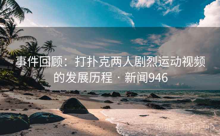 事件回顾:打扑克两人剧烈运动视频的发展历程 · 新闻946