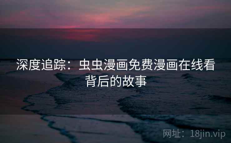 深度追踪:虫虫漫画免费漫画在线看背后的故事