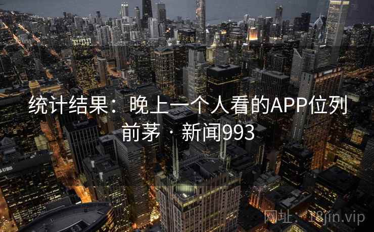 统计结果:晚上一个人看的APP位列前茅 · 新闻993