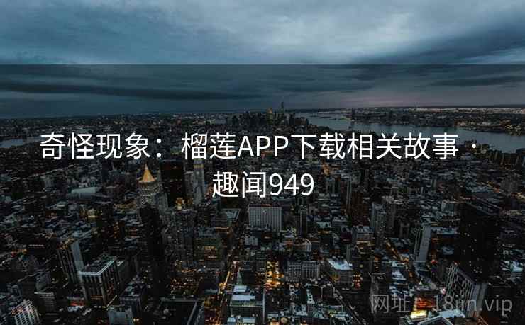 奇怪现象：榴莲APP下载相关故事 · 趣闻949