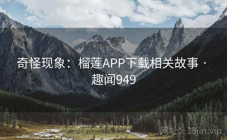 奇怪现象:榴莲APP下载相关故事 · 趣闻949
