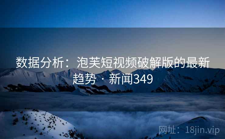 数据分析：泡芙短视频破解版的最新趋势 · 新闻349
