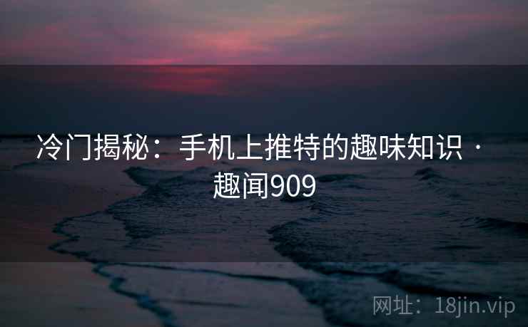 冷门揭秘:手机上推特的趣味知识 · 趣闻909