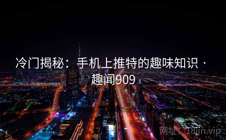 冷门揭秘:手机上推特的趣味知识 · 趣闻909