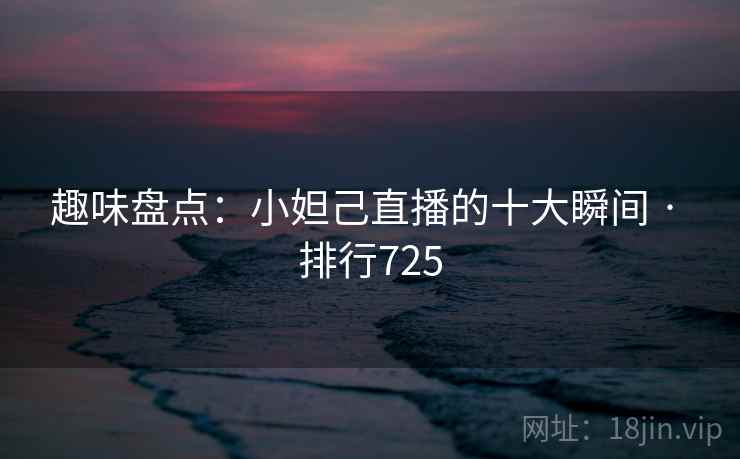 趣味盘点:小妲己直播的十大瞬间 · 排行725