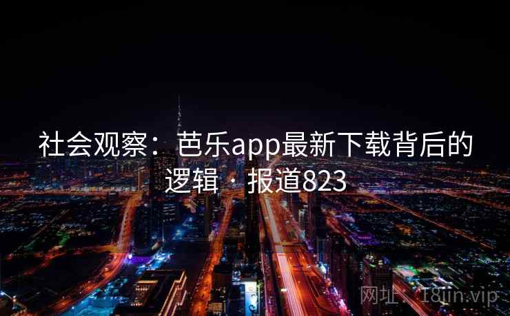 社会观察:芭乐app最新下载背后的逻辑 · 报道823